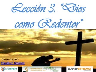 Lección 3: "Dios
       como Redentor"

presentación
Claudia C Jiménez
 