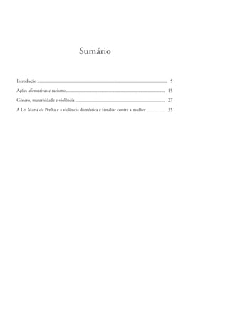 Sumário

          Introdução ................................................................................................................. 5

          Ações afirmativas e racismo ...................................................................................... 15

          Gênero, maternidade e violência .............................................................................. 27

          A Lei Maria da Penha e a violência doméstica e familiar contra a mulher ................ 35




kit3_mod3.indd 4                                                                                                                           3/6/07 10:21:36 AM
 