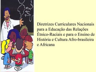 Diretrizes Curriculares Nacionais
para a Educação das Relações
Étnico-Raciais e para o Ensino de
História e Cultura Afro-brasileira
e Africana
 