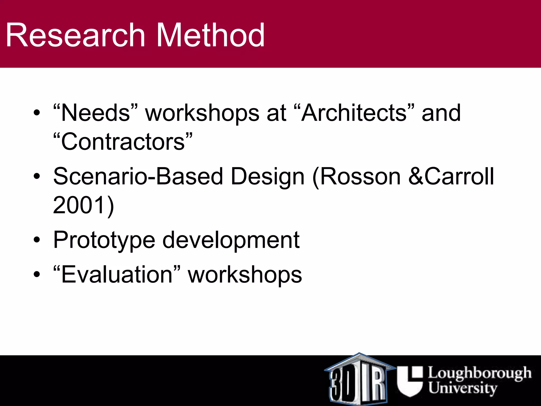 Research Method
• “Needs” workshops at “Architects” and
“Contractors”
• Scenario-Based Design (Rosson &Carroll
2001)
• Prototype development
• “Evaluation” workshops
 
