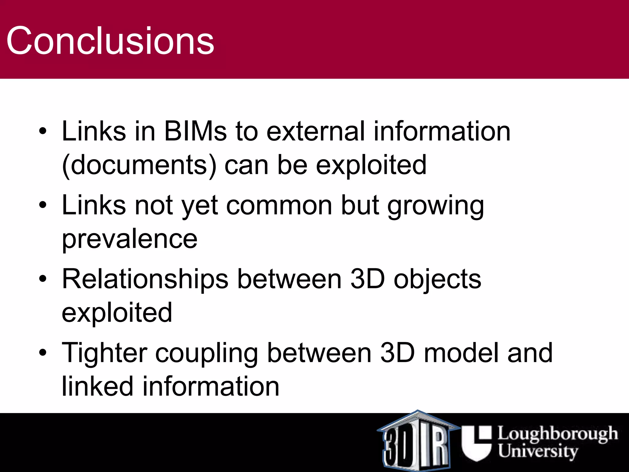 Conclusions
• Links in BIMs to external information
(documents) can be exploited
• Links not yet common but growing
prevalence
• Relationships between 3D objects
exploited
• Tighter coupling between 3D model and
linked information
 