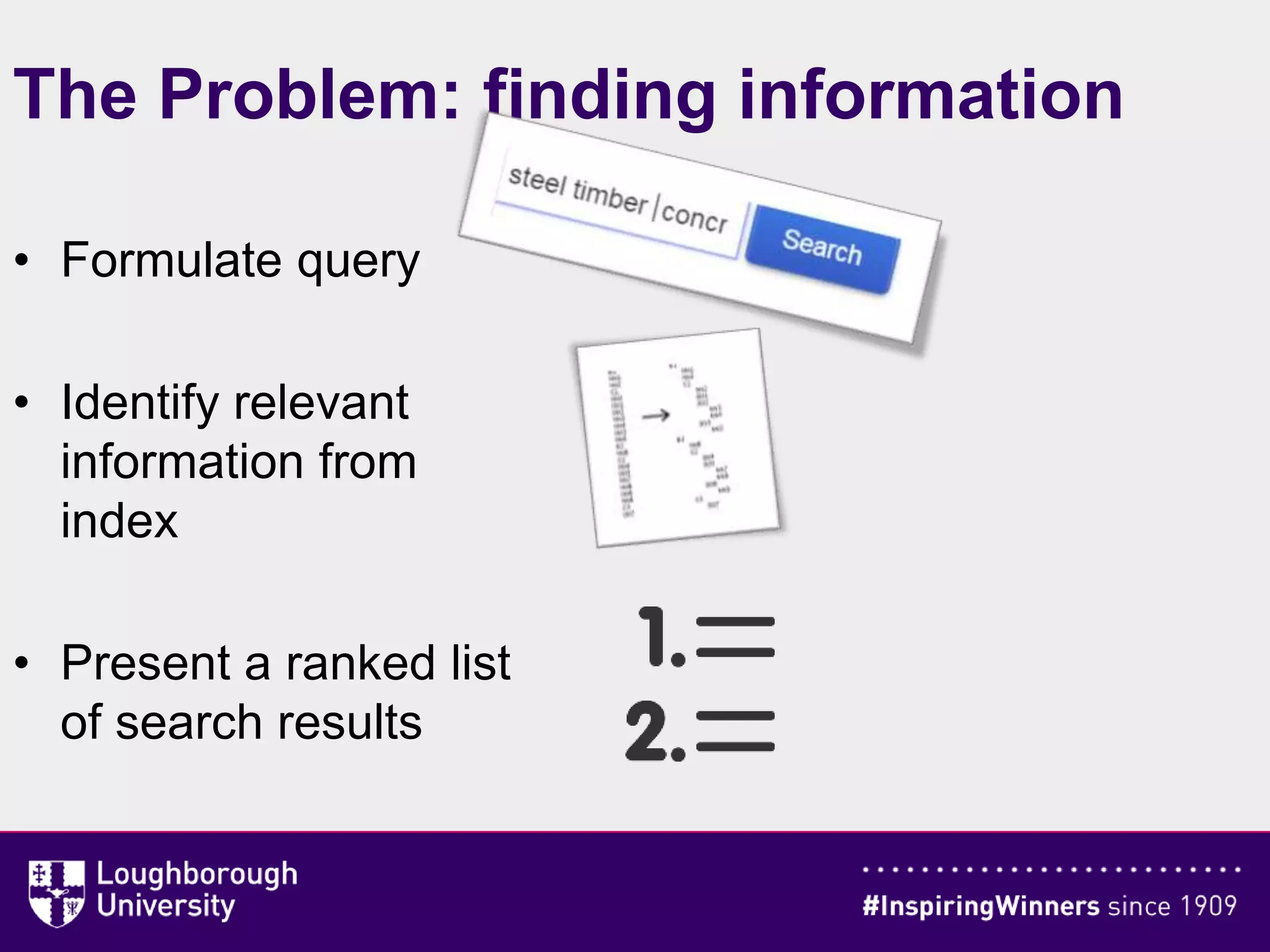 The Problem: finding information
• Formulate query
• Identify relevant
information from
index
• Present a ranked list
of search results
 