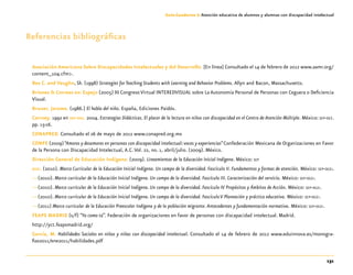131
Guía-Cuaderno 3: Atención educativa de alumnos y alumnas con discapacidad intelectual
Referencias bibliográficas
Asociación Americana Sobre Discapacidades Intelectuales y del Desarrollo. [En línea] Consultado el 14 de febrero de 2012 www.aamr.org/
content_104.cfm>.
Bos C. and Vaughn, Sh. (1998) Strategies for Teaching Students with Learning and Behavior Problems. Allyn and Bacon, Massachusetts.
Briones & Correas en: Espejo (2005) III Congreso Virtual INTEREDVISUAL sobre La Autonomía Personal de Personas con Ceguera o Deficiencia
Visual.
Bruner, Jerome. (1986.) El habla del niño. España, Ediciones Paidós.
Cairney. 1992 en sep-dee. 2004. Estrategias Didácticas. El placer de la lectura en niños con discapacidad en el Centro de Atención Múltiple. México: sep-dee.
pp. 15-16.
CONAPRED. Consultado el 26 de mayo de 2012 www.conapred.org.mx
CONFE (2009)“Amores y desamores en personas con discapacidad intelectual:voces y experiencias”Confederación Mexicana de Organizaciones en Favor
de la Persona con Discapacidad Intelectual, A.C.Vol. 22, no. 1, abril/julio. (2009). México.
Dirección General de Educación Indígena. (2009). Lineamientos de la Educación Inicial Indígena. México: sep
dgei. (2010). Marco Curricular de la Educación Inicial Indígena. Un campo de la diversidad. Fascículo II. Fundamentos y formas de atención. México: sep-dgei.
—(2010). Marco curricular de la Educación Inicial Indígena. Un campo de la diversidad. Fascículo III. Caracterización del servicio. México: sep-dgei.
—(2010). Marco curricular de la Educación Inicial Indígena. Un campo de la diversidad. Fascículo IV Propósitos y Ámbitos de Acción. México: sep-dgei.
—(2010). Marco curricular de la Educación Inicial Indígena. Un campo de la diversidad. Fascículo V Planeación y práctica educativa. México: sep-dgei.
—(2011) Marco curricular de la Educación Preescolar Indígena y de la población migrante. Antecedentes y fundamentación normativa. México: sep-dgei.
FEAPS MADRID (s/f) “Yo como tú”. Federación de organizaciones en favor de personas con discapacidad intelectual. Madrid.
http://yct.feapsmadrid.org/
García, M. Habilidades Sociales en niños y niñas con discapacidad intelectual. Consultado el 14 de febrero de 2012 www.eduinnova.es/monogra-
fias2011/ene2011/habilidades.pdf
 