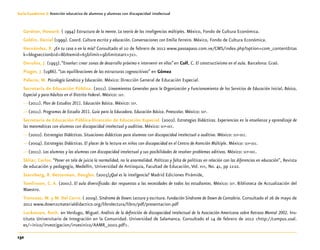 132
Guía-Cuaderno 3: Atención educativa de alumnos y alumnas con discapacidad intelectual
Gardner, Howard. ( 1994) Estructura de la mente. La teoría de las inteligencias múltiples. México, Fondo de Cultura Económica.
Goldin, Daniel (1999). Coord. Cultura escrita y educación. Conversaciones con Emilia Ferreiro. México, Fondo de Cultura Económica.
Hernández, R. ¿En tu casa o en la mía? Consultado el 10 de febrero de 2012 www.pasoapaso.com.ve/CMS/index.php?option=com_content&tas
k=blogsection&id=8&Itemid=65&limit=9&limitstart=72>.
Onrubia, J. (1993).“Enseñar: crear zonas de desarrollo próximo e intervenir en ellas”en Coll, C. El constructivismo en el aula. Barcelona: Graó.
Piaget, J. (1986). “Las equilibraciones de las estructuras cognoscitivas” en Gómez
Palacio, M. Psicología Genética y Educación. México: Dirección General de Educación Especial.
Secretaría de Educación Pública. (2011). Lineamientos Generales para la Organización y Funcionamiento de los Servicios de Educación Inicial, Básica,
Especial y para Adultos en el Distrito Federal. México: sep.
—(2011). Plan de Estudios 2011. Educación Básica. México: sep.
—(2011). Programas de Estudio 2011. Guía para la Educadora. Educación Básica. Preescolar. México: sep.
Secretaría de Educación Pública-Dirección de Educación Especial. (2002). Estrategias Didácticas. Experiencias en la enseñanza y aprendizaje de
las matemáticas con alumnos con discapacidad intelectual y auditiva. México: sep-dee.
—(2002). Estrategias Didácticas. Situaciones didácticas para alumnos con discapacidad intelectual o auditiva. México: sep-dee.
—(2004). Estrategias Didácticas. El placer de la lectura en niños con discapacidad en el Centro de Atención Múltiple. México: sep-dee.
—(2011). Los alumnos y las alumnas con discapacidad intelectual y sus posibilidades de resolver problemas aditivos. México: sep-dee.
Skliar, Carlos. “Poner en tela de juicio la normalidad, no la anormalidad. Políticas y falta de políticas en relación con las diferencias en educación”, Revista
de educación y pedagogía, Medellín, Universidad de Antioquia, Facultad de Educación, Vol. xvii, No. 41, pp 11-22.
Sternberg, R. Detterman, Douglas. (2003)¿Qué es la inteligencia? Madrid Ediciones Pirámide,
Tomlinson, C. A. (2001). El aula diversificada: dar respuestas a las necesidades de todos los estudiantes. México: sep. Biblioteca de Actualización del
Maestro.
Troncoso, M. y M. Del Cerro. ( 2009). Síndrome de Down:Lectura y escritura. Fundación Síndrome de Down de Cantabria. Consultado el 26 de mayo de
2012 www.down21materialdidactico.org/librolectura/libro/pdf/presentacion.pdf
Luckasson, Ruth. en Verdugo, Miguel. Análisis de la definición de discapacidad intelectual de la Asociación Americana sobre Retraso Mental 2002. Ins-
tituto Universitario de Integración en la Comunidad. Universidad de Salamanca. Consultado el 14 de febrero de 2012 <http://campus.usal.
es/~inico/investigacion/invesinico/AAMR_2002.pdf>.
 