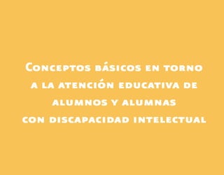 Conceptos básicos en torno
a la atención educativa de
alumnos y alumnas
con discapacidad intelectual
 