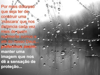 Por mais doloroso
que seja ter de
construir uma
„máscara‟ que nos
distancia cada vez
mais de quem
realmente somos e
até do nosso Deus...
preferimos assim:
manter uma
imagem que nos
dê a sensação de
proteção...
 