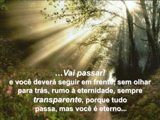 …Vai passar!
e você deverá seguir em frente, sem olhar
   para trás, rumo à eternidade, sempre
       transparente, porque tudo
        passa, mas você é eterno...
 