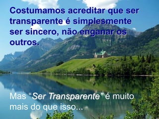 Costumamos acreditar que ser
transparente é simplesmente
ser sincero, não enganar os
outros.




Mas “Ser Transparente” é muito
mais do que isso...
 