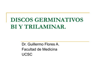 DISCOS GERMINATIVOS BI Y TRILAMINAR. Dr. Guillermo Flores A. Facultad de Medicina UCSC 