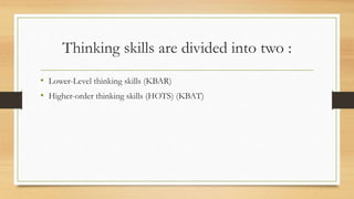 Thinking skills are divided into two : 
• Lower-Level thinking skills (KBAR) 
• Higher-order thinking skills (HOTS) (KBAT) 
 
