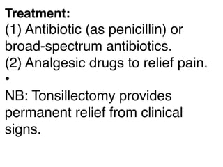 Treatment:
(1) Antibiotic (as penicillin) or
broad-spectrum antibiotics.
(2) Analgesic drugs to relief pain.
•
NB: Tonsillectomy provides
permanent relief from clinical
signs.
 