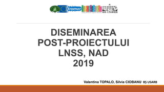 DISEMINAREA
POST-PROIECTULUI
LNSS, NAD
2019
Valentina TOPALO, Silvia CIOBANU BȘ USARB
 