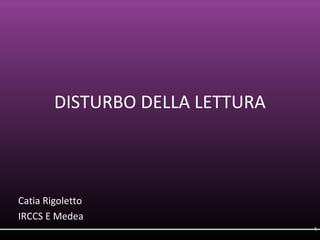 DISTURBO DELLA LETTURA
Catia Rigoletto
IRCCS E Medea
1
 