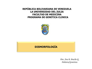 REPÚBLICA BOLIVARIANA DE VENEZUELA
LA UNIVERSIDAD DEL ZULIA
FACULTAD DE MEDICINA
PROGRAMA DE GENETICA CLINICA
DISMORFOLOGÍA
Dra. Ana B. Bracho Q.
Pediatra/Genetista
 