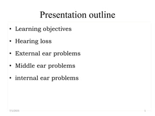 Presentation outline
• Learning objectives
• Hearing loss
• External ear problems
• Middle ear problems
• internal ear problems
7/1/2023 1
 