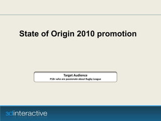 State of Origin 2010 promotion  Target Audience P18+ who are passionate about Rugby League 
