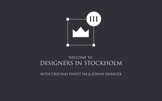 WELCOME TO
DESIGNERS IN STOCKHOLM
WITH CREUNAS FINEST FM & JOHAN EKHAGER
 