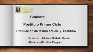 Bitácora
Postítulo Primer Ciclo
Producción de textos orales y escritos.
Profesora:: Adriana Mellado Cerón.
Alumna (o)Cristina Epuyao
 