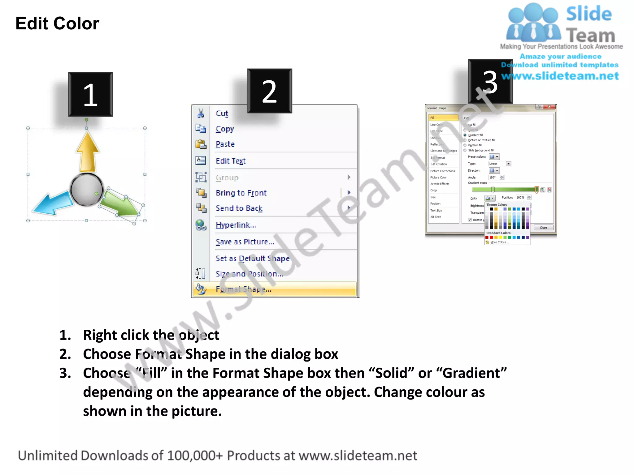 Edit Color



        1                          2                                3




     1. Right click the object
     2. Choose Format Shape in the dialog box
     3. Choose “Fill” in the Format Shape box then “Solid” or “Gradient”
        depending on the appearance of the object. Change colour as
        shown in the picture.
 