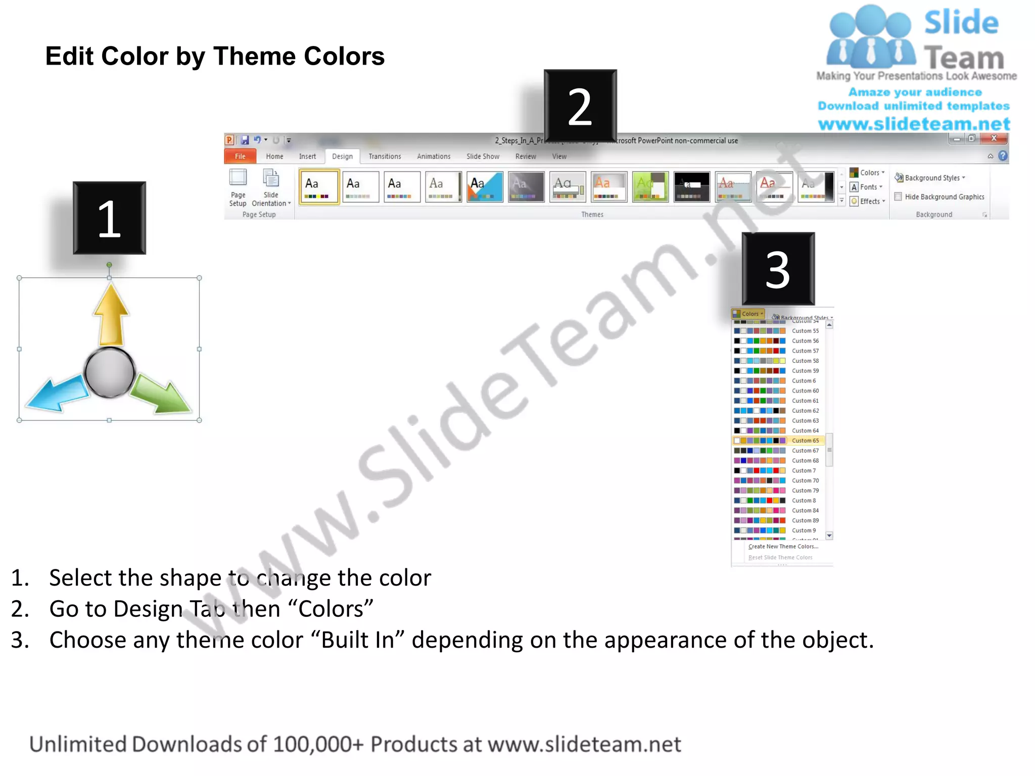 Edit Color by Theme Colors

                                                  2
       1
                                                                    3




1. Select the shape to change the color
2. Go to Design Tab then “Colors”
3. Choose any theme color “Built In” depending on the appearance of the object.
 