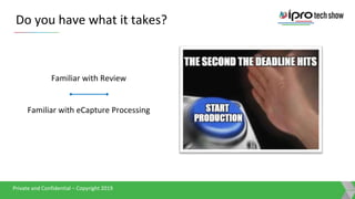 Presentation TitlePrivate and Confidential – Copyright 2019
Private and Confidential – Copyright 2019
Private and Confidential – Copyright 2019
Do you have what it takes?
Familiar with Review
Familiar with eCapture Processing
 