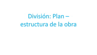 División: Plan –
estructura de la obra
 
