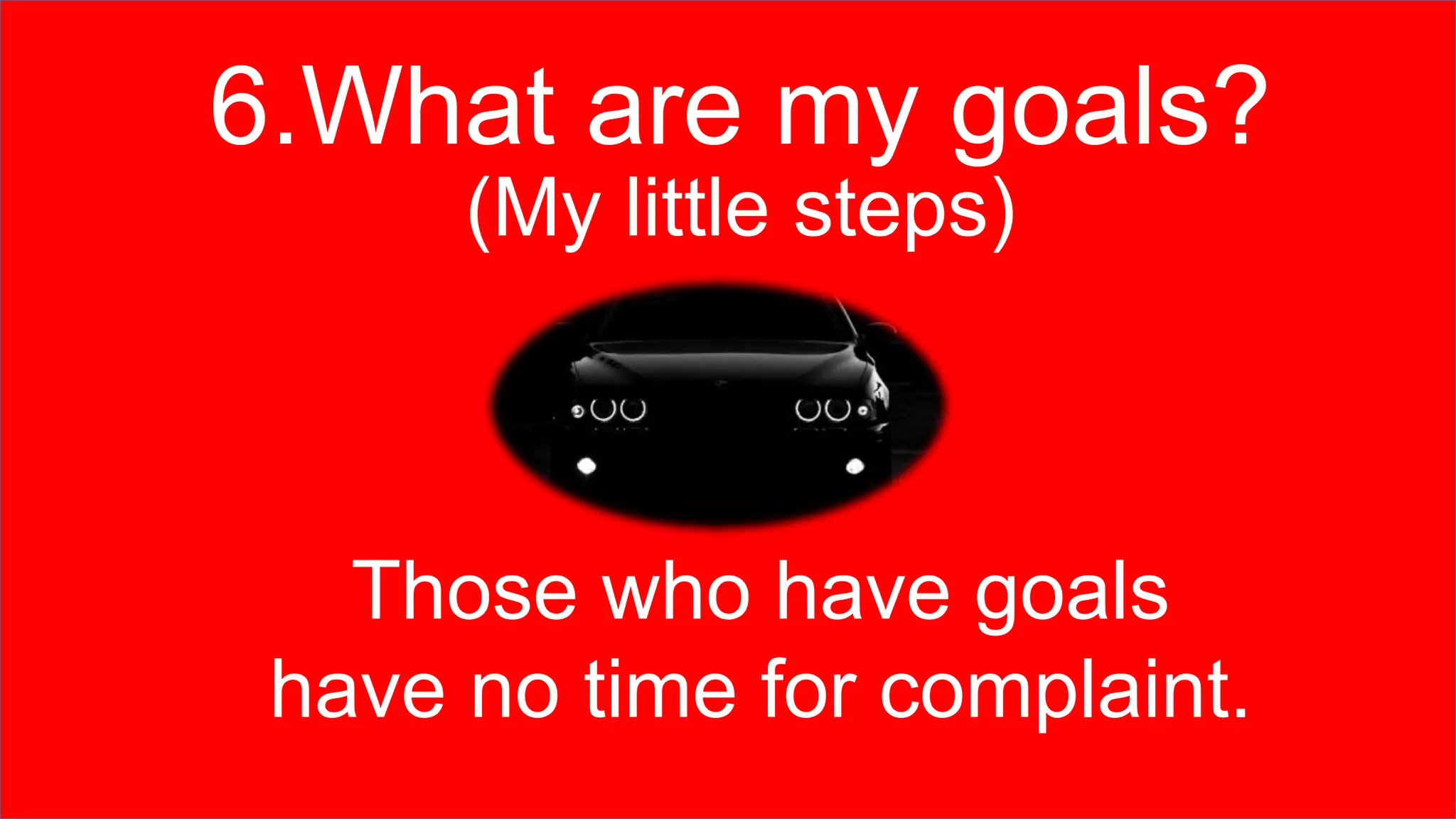 6.What are my goals?
(My little steps)
Those who have goals
have no time for complaint.