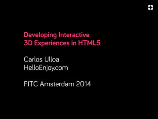 Developing Interactive
3D Experiences in HTML5
Carlos Ulloa
HelloEnjoy.com
FITC Amsterdam 2014

 