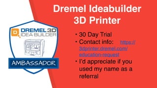 • 30 Day Trial
• Contact info: https://
3dprinter.dremel.com/
education-request
• I’d appreciate if you
used my name as a
referral
Dremel Ideabuilder
3D Printer
 