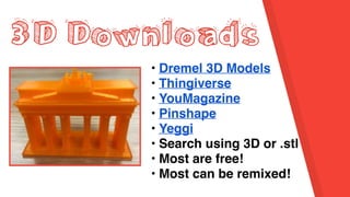 3D Downloads
• Dremel 3D Models
• Thingiverse
• YouMagazine
• Pinshape
• Yeggi
• Search using 3D or .stl
• Most are free!
• Most can be remixed!
 