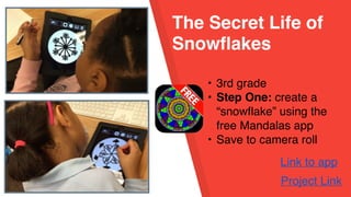 The Secret Life of
Snowflakes
• 3rd grade
• Step One: create a
“snowflake” using the
free Mandalas app
• Save to camera roll
Project Link
Link to app
 