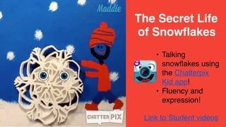 • Talking
snowflakes using
the Chatterpix
Kid app!
• Fluency and
expression!
The Secret Life
of Snowflakes
Link to Student videos
 