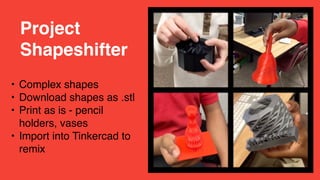 • Complex shapes
• Download shapes as .stl
• Print as is - pencil
holders, vases
• Import into Tinkercad to
remix
Project
Shapeshifter
 