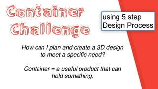 Container
Challenge
How can I plan and create a 3D design
to meet a speciﬁc need?
Container = a useful product that can
hold something.
using 5 step
Design Process
 