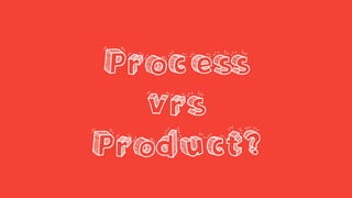 Process
vrs
Product?
 