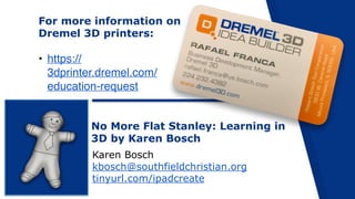 No More Flat Stanley: Learning in
3D by Karen Bosch
Karen Bosch
kbosch@southfieldchristian.org
tinyurl.com/ipadcreate
For more information on
Dremel 3D printers:
• https://
3dprinter.dremel.com/
education-request
 