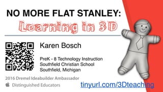 NO MORE FLAT STANLEY:
Learning in 3D
Karen Bosch
PreK - 8 Technology Instruction
Southﬁeld Christian School
Southﬁeld, Michigan
tinyurl.com/3Dteaching
2016 Dremel Ideabuilder Ambassador
 