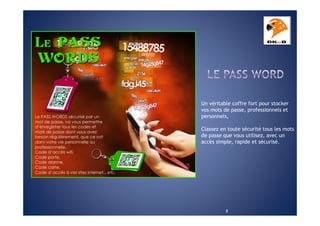 Un véritable coffre fort pour stocker
vos mots de passe, professionnels et
personnels,
Classez en toute sécurité tous les mots
de passe que vous utilisez, avec un
accès simple, rapide et sécurisé.

8

 