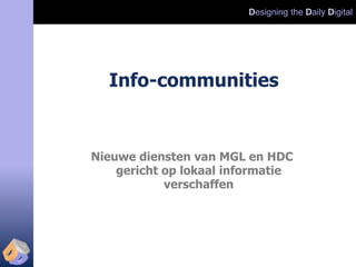 Designing the Daily Digital




  Info-communities


Nieuwe diensten van MGL en HDC
    gericht op lokaal informatie
            verschaffen
 