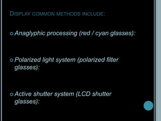  Display common methods include:Anaglyphic processing (red / cyan glasses):Polarized light system (polarized filter glasses):Active shutter system (LCD shutter glasses):