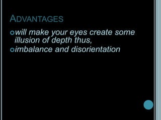 Advantageswill make your eyes create some illusion of depth thus,imbalance and disorientation
