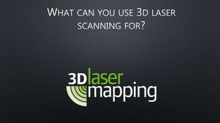 WHAT CAN YOU USE 3D LASER
SCANNING FOR?
 