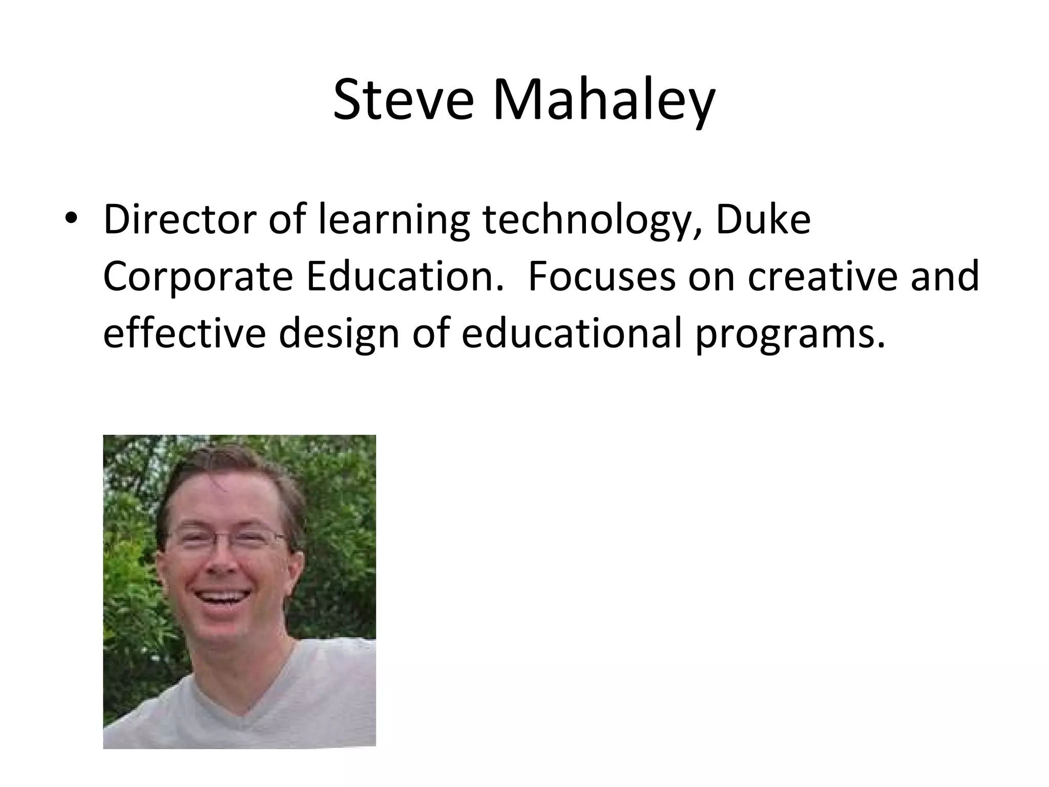 Steve Mahaley Director of learning technology, Duke Corporate Education.  Focuses on creative and effective design of educational programs.  