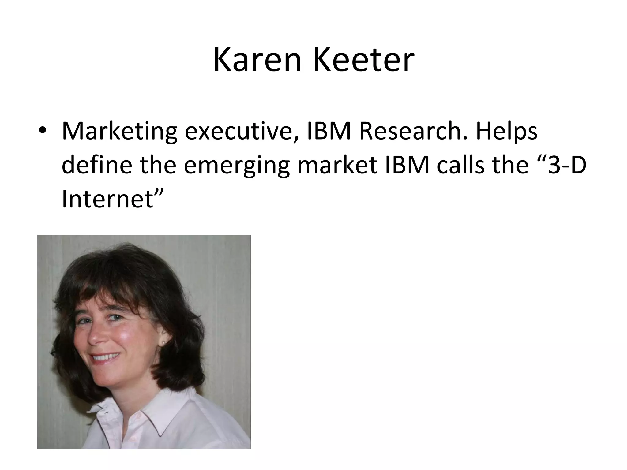 Karen Keeter Marketing executive, IBM Research. Helps define the emerging market IBM calls the “3-D Internet” 