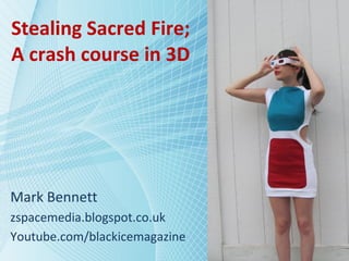 Stealing Sacred Fire;
A crash course in 3D
Mark Bennett
zspacemedia.blogspot.co.uk
Youtube.com/blackicemagazine
 