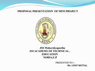 PROPOSAL PRESENTATION OF MINI PROJECT
JSS Mahavidyapeetha
JSS ACADEMY OF TECHNICAL ,
EDUCATION
NOIDA,U.P
PRESENTED TO :-
Mr. UDIT MITTAL
 
