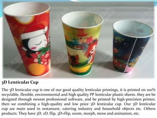 3D Lenticular Cup
The 3D lenticular cup is one of our good quality lenticular printings, it is printed on 100%
recyclable,...