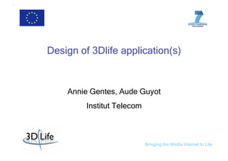 Design of 3Dlife application(s)


    Annie Gentes, Aude Guyot
         Institut Telecom



                            Bringing the Media Internet to Life
 
