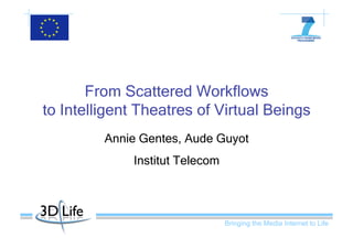 From Scattered Workflows
to Intelligent Theatres of Virtual Beings
         Annie Gentes, Aude Guyot
             Institut Telecom




                                Bringing the Media Internet to Life
 