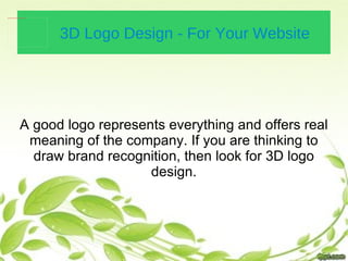 3D Logo Design - For Your Website A good logo represents everything and offers real meaning of the company. If you are thinking to draw brand recognition, then look for 3D logo design. 